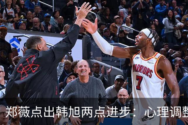 郑薇点出韩旭两点进步：心理调整能力和领导力